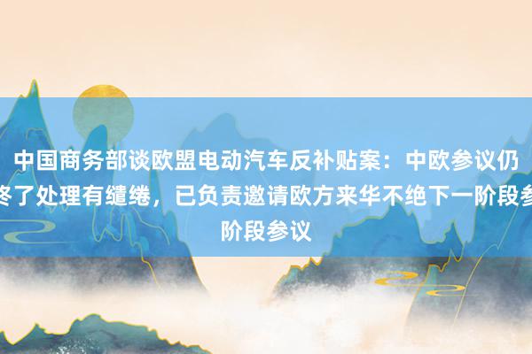 中国商务部谈欧盟电动汽车反补贴案：中欧参议仍未终了处理有缱绻，已负责邀请欧方来华不绝下一阶段参议