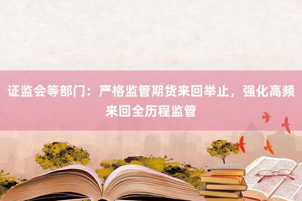 证监会等部门：严格监管期货来回举止，强化高频来回全历程监管