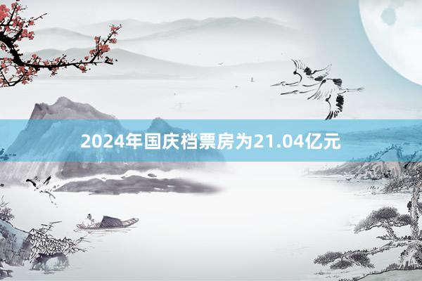 2024年国庆档票房为21.04亿元