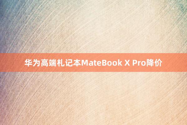 华为高端札记本MateBook X Pro降价