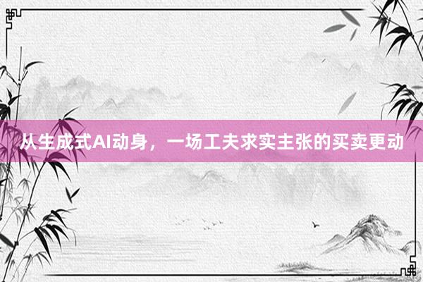 从生成式AI动身，一场工夫求实主张的买卖更动