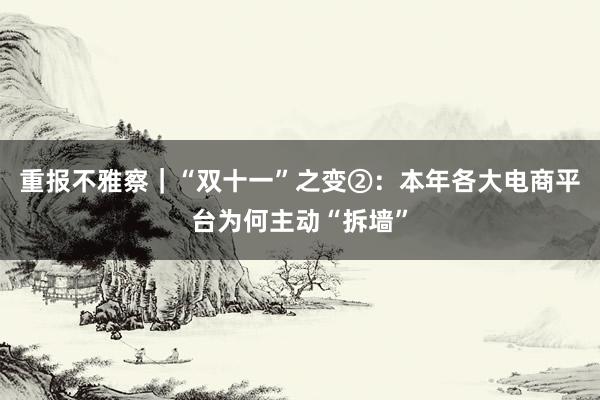 重报不雅察｜“双十一”之变②：本年各大电商平台为何主动“拆墙”