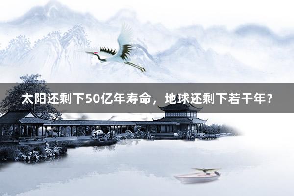 太阳还剩下50亿年寿命，地球还剩下若干年？