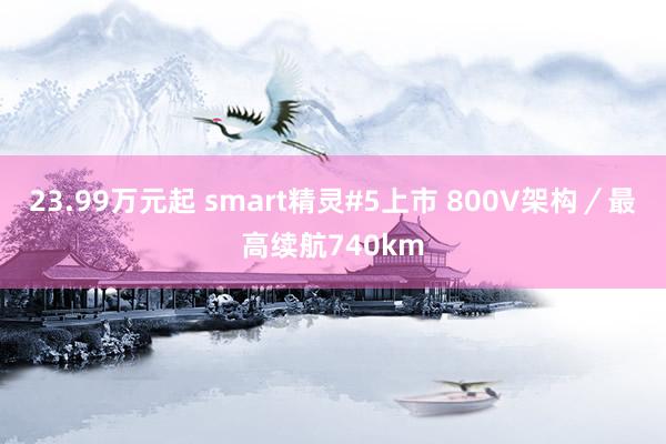 23.99万元起 smart精灵#5上市 800V架构／最高续航740km