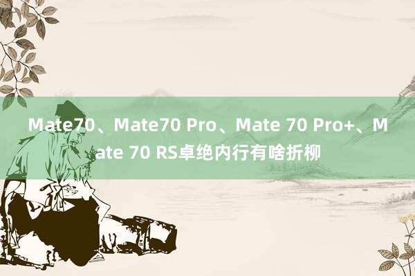 Mate70、Mate70 Pro、Mate 70 Pro+、Mate 70 RS卓绝内行有啥折柳