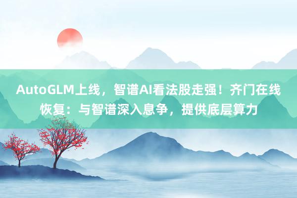 AutoGLM上线，智谱AI看法股走强！齐门在线恢复：与智谱深入息争，提供底层算力