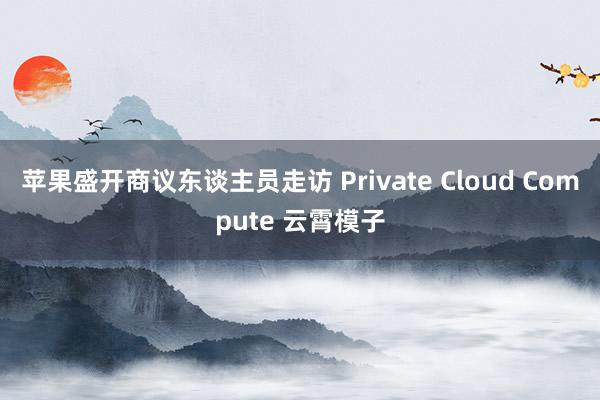 苹果盛开商议东谈主员走访 Private Cloud Compute 云霄模子