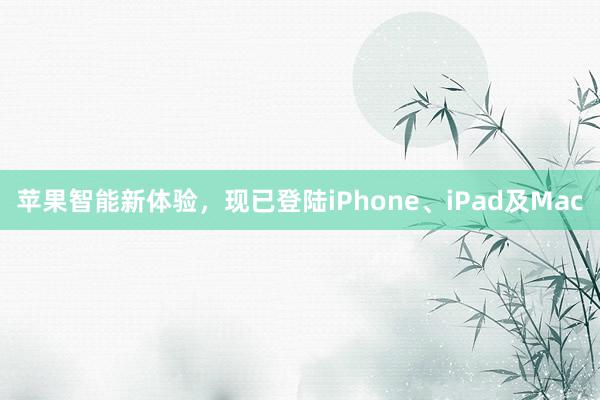 苹果智能新体验，现已登陆iPhone、iPad及Mac