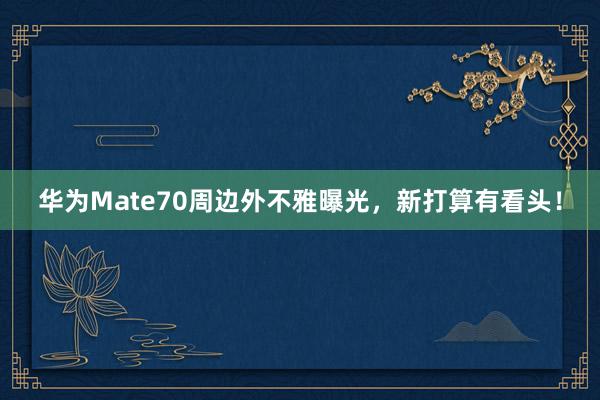 华为Mate70周边外不雅曝光，新打算有看头！