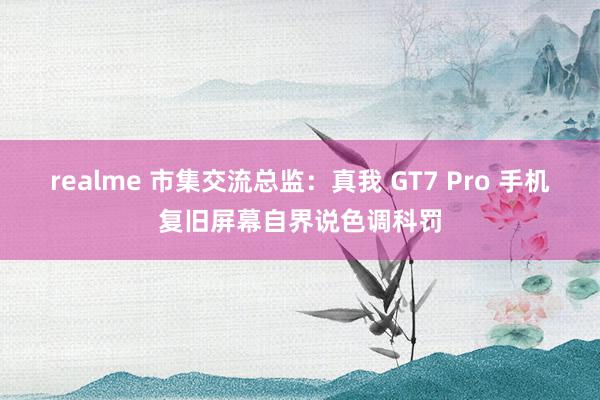 realme 市集交流总监：真我 GT7 Pro 手机复旧屏幕自界说色调科罚