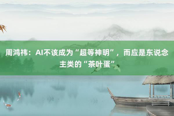 周鸿祎：AI不该成为“超等神明”，而应是东说念主类的“茶叶蛋”