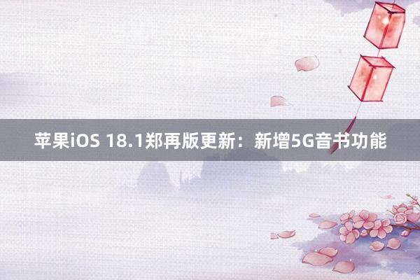 苹果iOS 18.1郑再版更新：新增5G音书功能