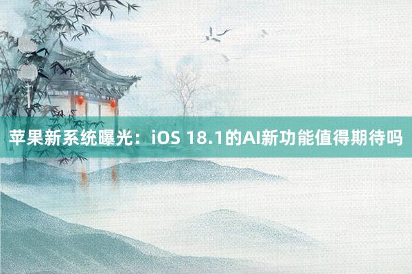 苹果新系统曝光：iOS 18.1的AI新功能值得期待吗