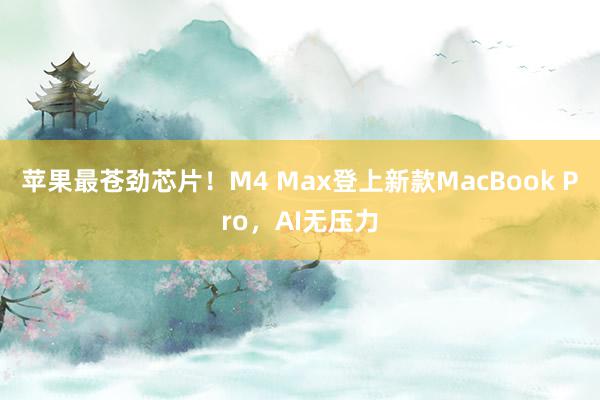 苹果最苍劲芯片！M4 Max登上新款MacBook Pro，AI无压力