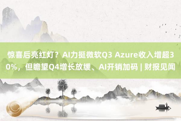 惊喜后亮红灯？AI力挺微软Q3 Azure收入增超30%，但瞻望Q4增长放缓、AI开销加码 | 财报见闻