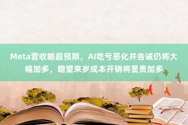 Meta营收略超预期，AI吃亏恶化并告诫仍将大幅加多，瞻望来岁成本开销将显贵加多