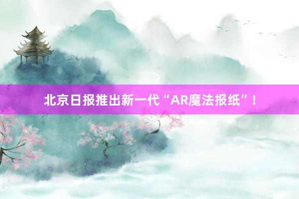 北京日报推出新一代“AR魔法报纸”！