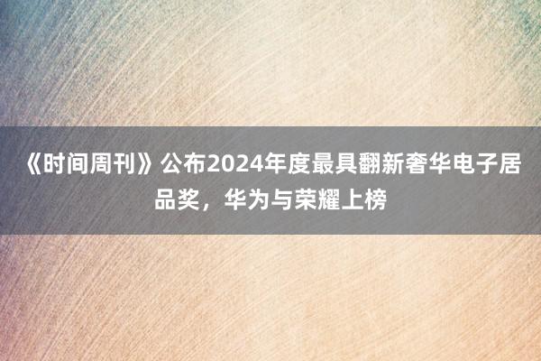 《时间周刊》公布2024年度最具翻新奢华电子居品奖，华为与荣耀上榜