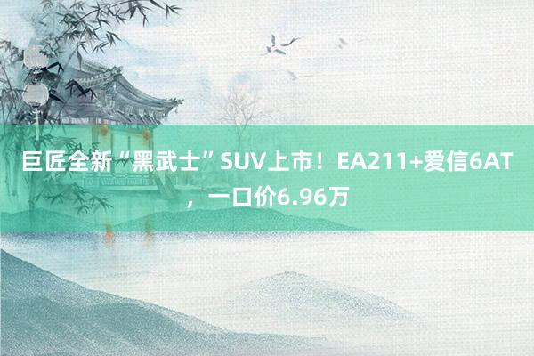 巨匠全新“黑武士”SUV上市！EA211+爱信6AT，一口价6.96万