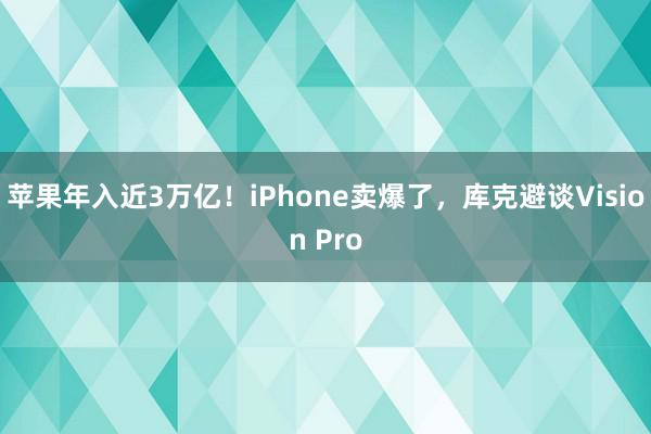 苹果年入近3万亿！iPhone卖爆了，库克避谈Vision Pro