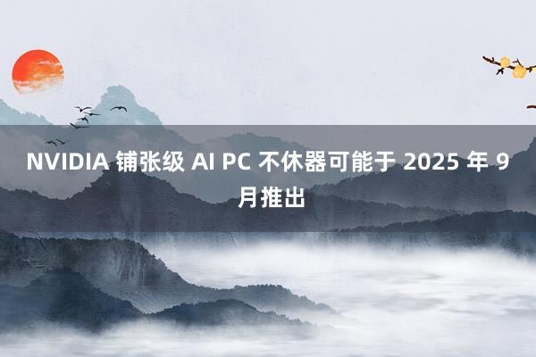 NVIDIA 铺张级 AI PC 不休器可能于 2025 年 9 月推出