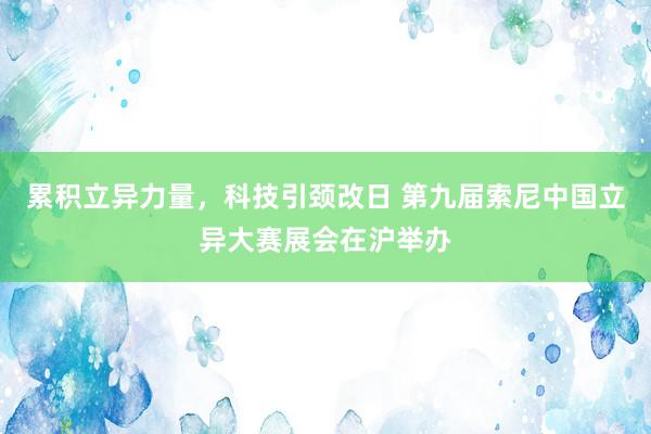 累积立异力量，科技引颈改日 第九届索尼中国立异大赛展会在沪举办