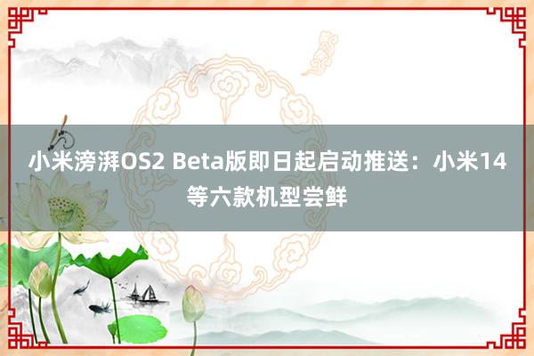 小米滂湃OS2 Beta版即日起启动推送：小米14等六款机型尝鲜