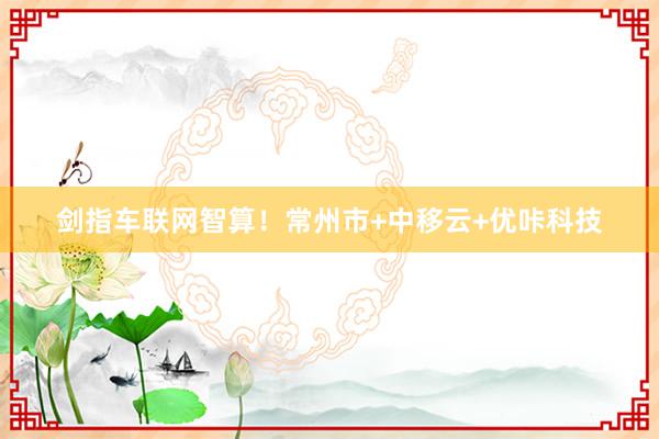 剑指车联网智算！常州市+中移云+优咔科技