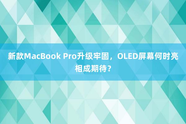 新款MacBook Pro升级牢固，OLED屏幕何时亮相成期待？