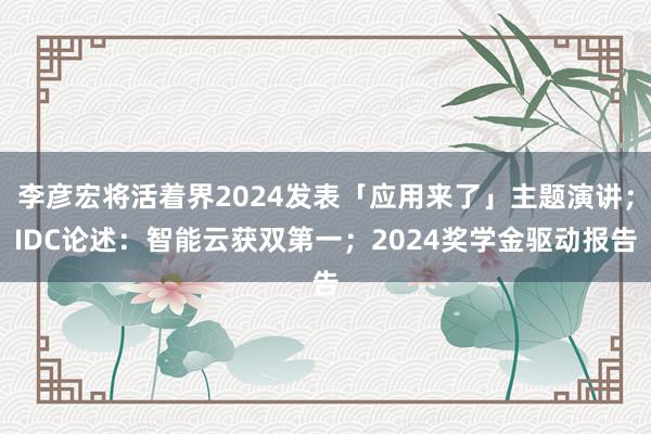 李彦宏将活着界2024发表「应用来了」主题演讲；IDC论述：智能云获双第一；2024奖学金驱动报告