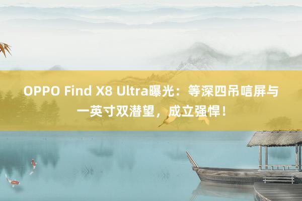 OPPO Find X8 Ultra曝光：等深四吊唁屏与一英寸双潜望，成立强悍！