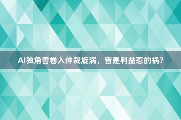 AI独角兽卷入仲裁旋涡，皆是利益惹的祸？