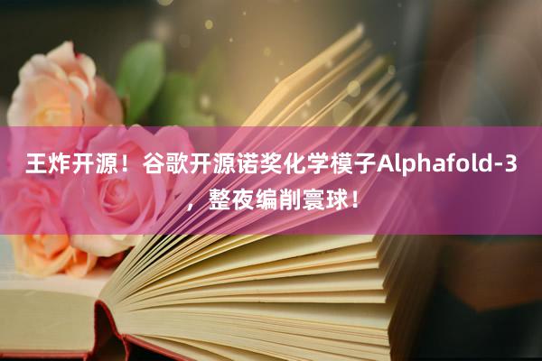 王炸开源！谷歌开源诺奖化学模子Alphafold-3，整夜编削寰球！