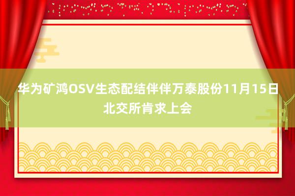 华为矿鸿OSV生态配结伴伴万泰股份11月15日北交所肯求上会