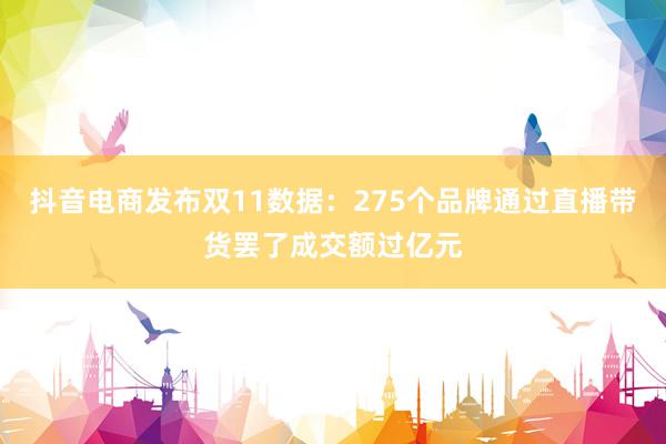 抖音电商发布双11数据：275个品牌通过直播带货罢了成交额过亿元