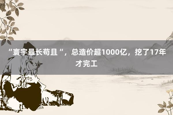 “寰宇最长苟且“，总造价超1000亿，挖了17年才完工