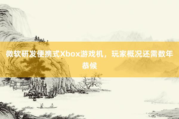 微软研发便携式Xbox游戏机，玩家概况还需数年恭候