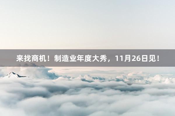 来找商机！制造业年度大秀，11月26日见！