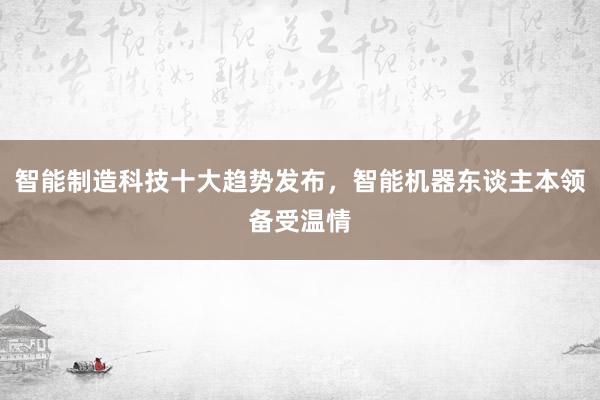 智能制造科技十大趋势发布，智能机器东谈主本领备受温情