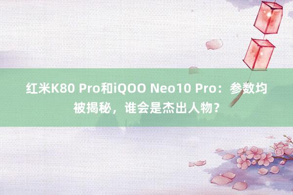 红米K80 Pro和iQOO Neo10 Pro：参数均被揭秘，谁会是杰出人物？