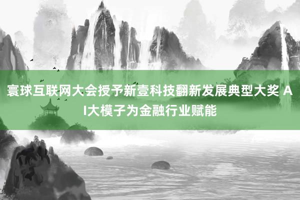 寰球互联网大会授予新壹科技翻新发展典型大奖 AI大模子为金融行业赋能