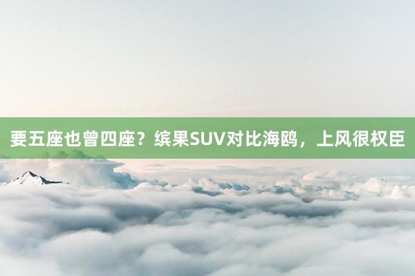 要五座也曾四座？缤果SUV对比海鸥，上风很权臣