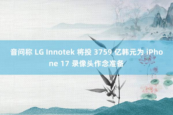 音问称 LG Innotek 将投 3759 亿韩元为 iPhone 17 录像头作念准备