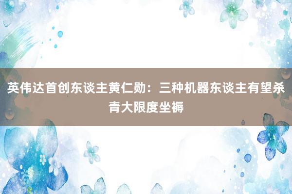 英伟达首创东谈主黄仁勋：三种机器东谈主有望杀青大限度坐褥