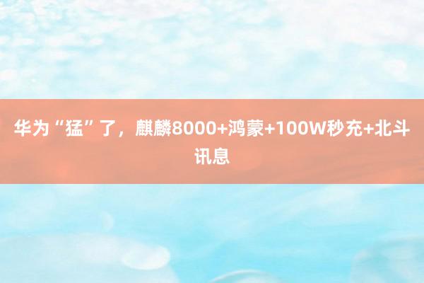 华为“猛”了，麒麟8000+鸿蒙+100W秒充+北斗讯息