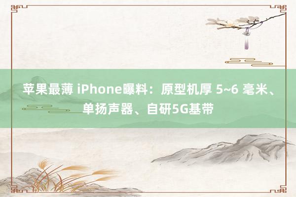 苹果最薄 iPhone曝料：原型机厚 5~6 毫米、单扬声器、自研5G基带