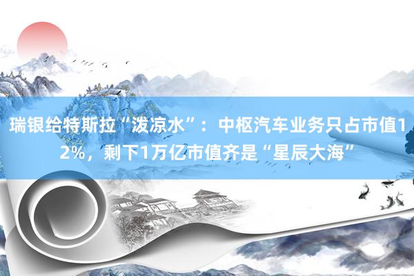 瑞银给特斯拉“泼凉水”：中枢汽车业务只占市值12%，剩下1万亿市值齐是“星辰大海”