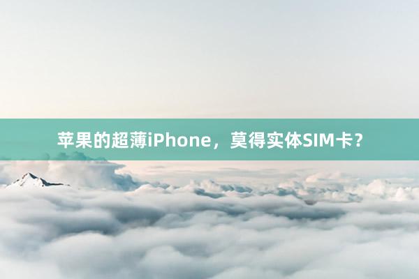 苹果的超薄iPhone，莫得实体SIM卡？