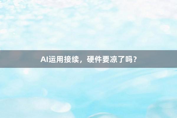 AI运用接续，硬件要凉了吗？