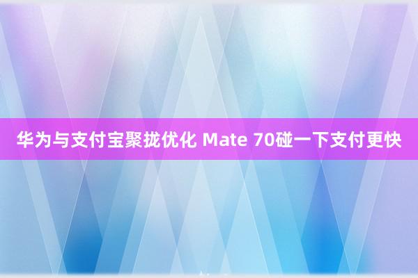 华为与支付宝聚拢优化 Mate 70碰一下支付更快